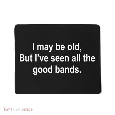 I May Be Old But I've Seen All The Good Bands Mousepad