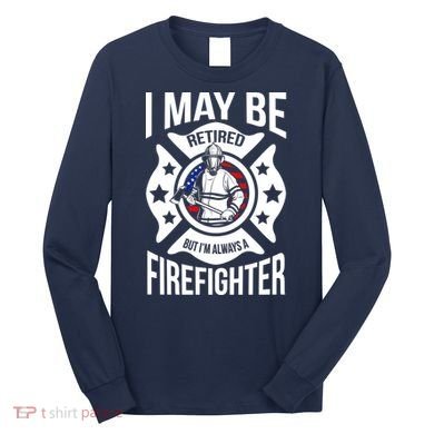 I May Be Retired But I'm A Firefighter Long Sleeve Shirt