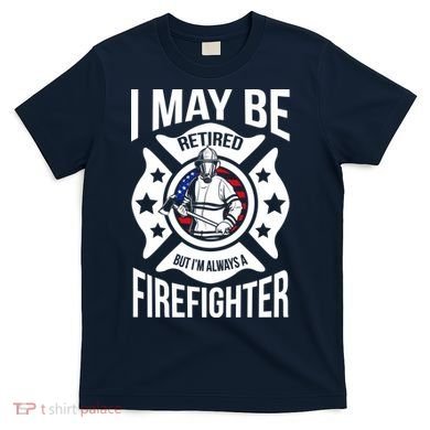I May Be Retired But I'm A Firefighter T-Shirt