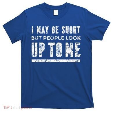 I May Be Short But People Look Up To Me T-Shirt