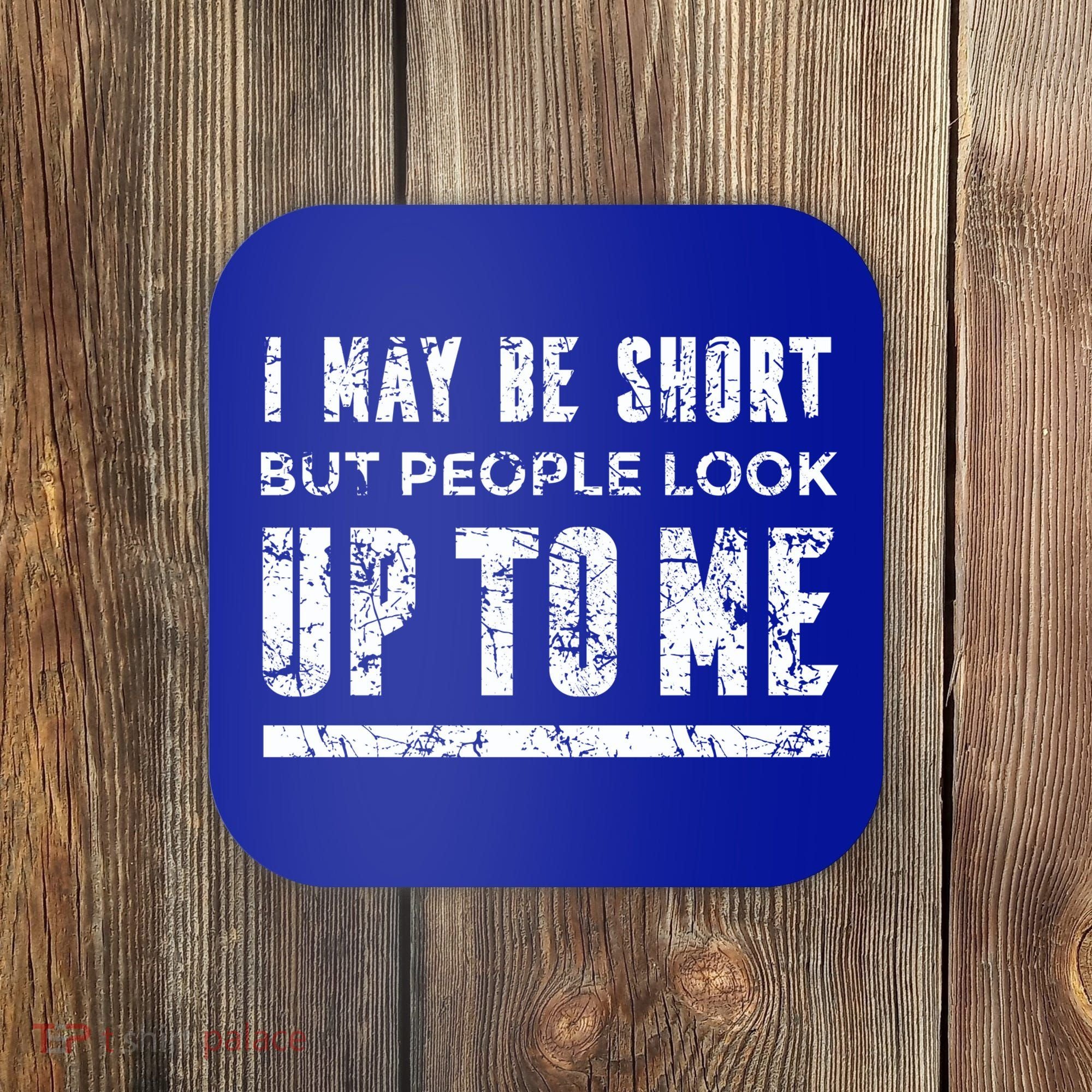 I May Be Short But People Look Up To Me Coaster