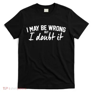 I May Be Wrong But I Doubt It T-Shirt