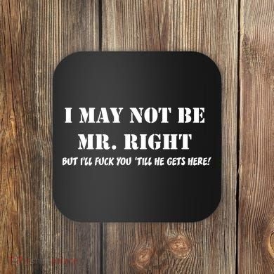I May Not Be Mr. Right, But I'll Fuck You Until He Get's Here Coaster