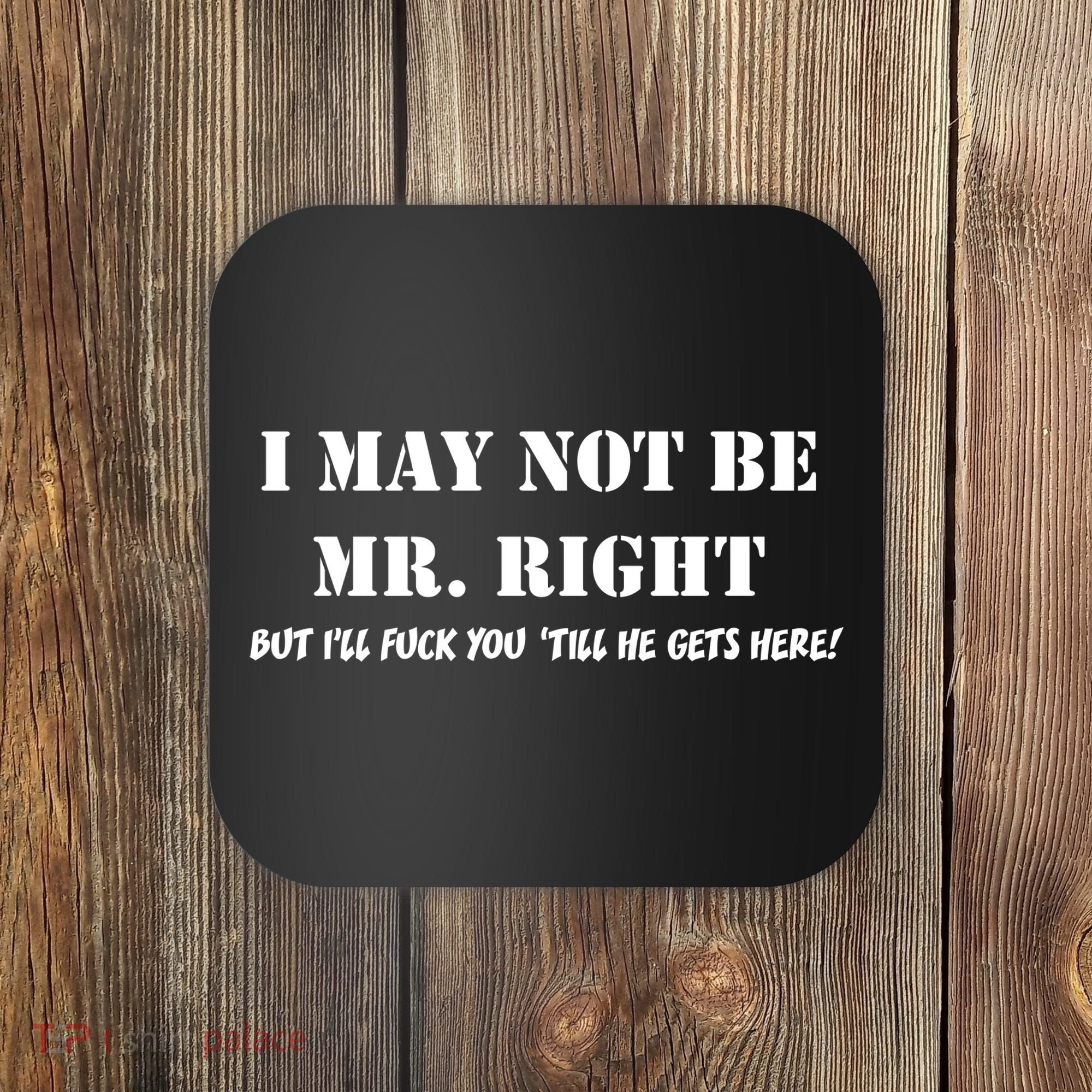 I May Not Be Mr. Right, But I'll Fuck You Until He Get's Here Coaster