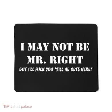 I May Not Be Mr. Right, But I'll Fuck You Until He Get's Here Mousepad