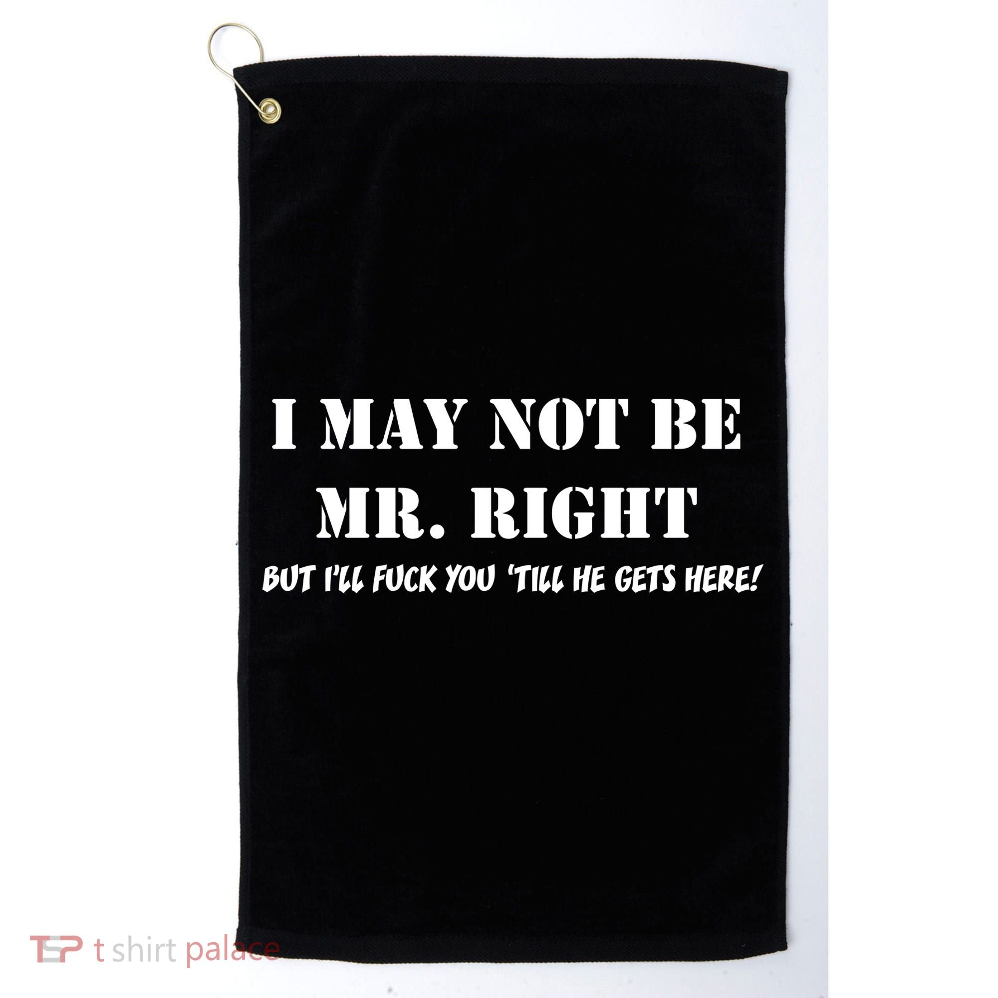I May Not Be Mr. Right, But I'll Fuck You Until He Get's Here Golf Towel