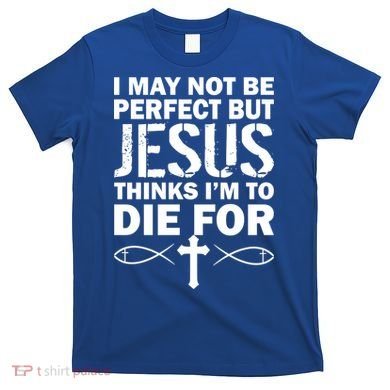 I May Not Be Perfect But Jesus Thinks I'm To Die For T-Shirt