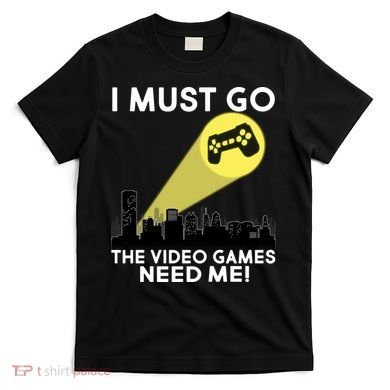 I Must Go The Video Game Needs Me T-Shirt