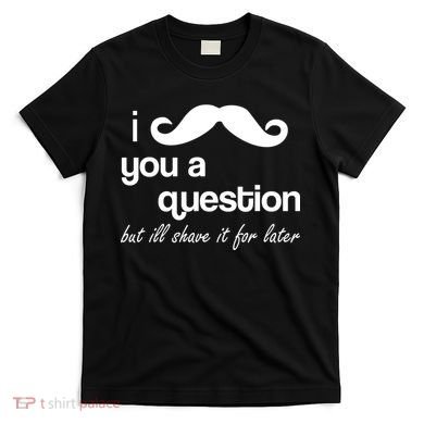 I Mustache You A Question But Ill Shave It For Later T-Shirt