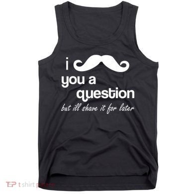 I Mustache You A Question But Ill Shave It For Later Tank Top