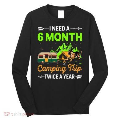I Need A 6 Month Camping Trip Twice A Year Long Sleeve Shirt