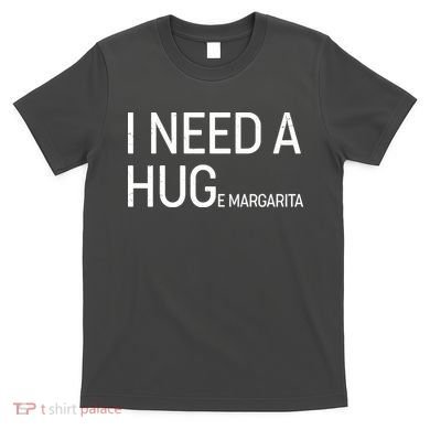 I Need A HUG E Margarita T-Shirt