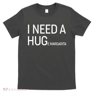I Need A HUG E Margarita T-Shirt