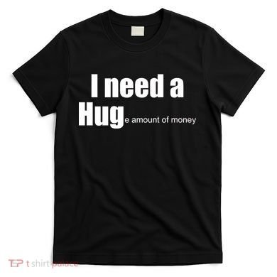 I Need A Hug (Huge amount of Money) T-Shirt