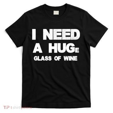 I Need a HUGe Glass of Wine T-Shirt