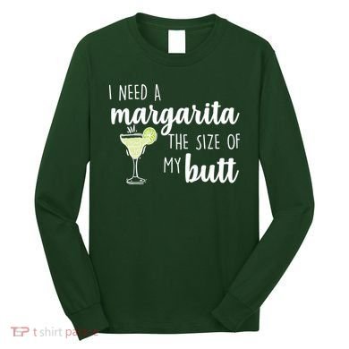 I Need A Margarita The Size Of My Butt Long Sleeve Shirt