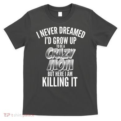 I Never Dreamed I'd Grow Up to be a Crazy Mom T-Shirt