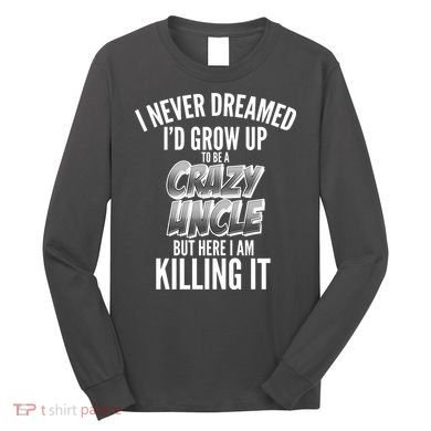 I Never Dreamed I'd Grow Up to be a Crazy Uncle Long Sleeve Shirt