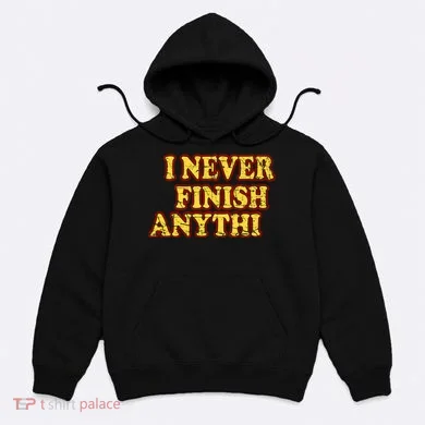 I Never FInish Anythi Hoodie