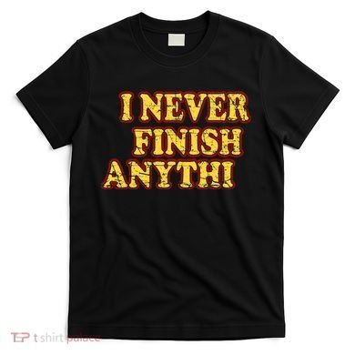 I Never FInish Anythi T-Shirt