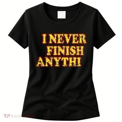 I Never FInish Anythi Women's T-Shirt