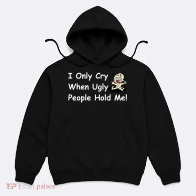 I Only Cry When Ugly People Hold Me Hoodie