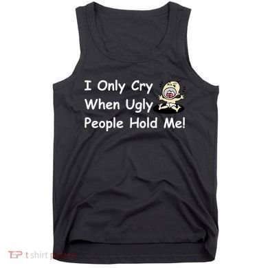 I Only Cry When Ugly People Hold Me Tank Top