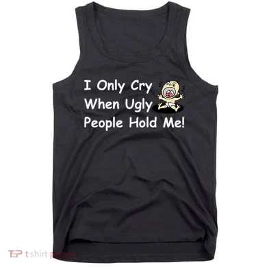 I Only Cry When Ugly People Hold Me Tank Top