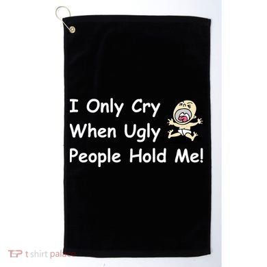 I Only Cry When Ugly People Hold Me Golf Towel