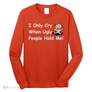 I Only Cry When Ugly People Hold Me Long Sleeve Shirt