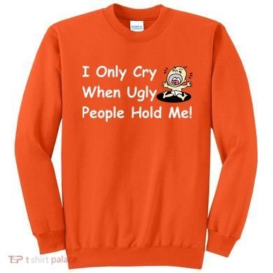 I Only Cry When Ugly People Hold Me Sweatshirt