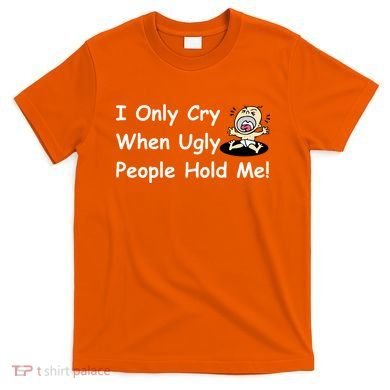 I Only Cry When Ugly People Hold Me T-Shirt