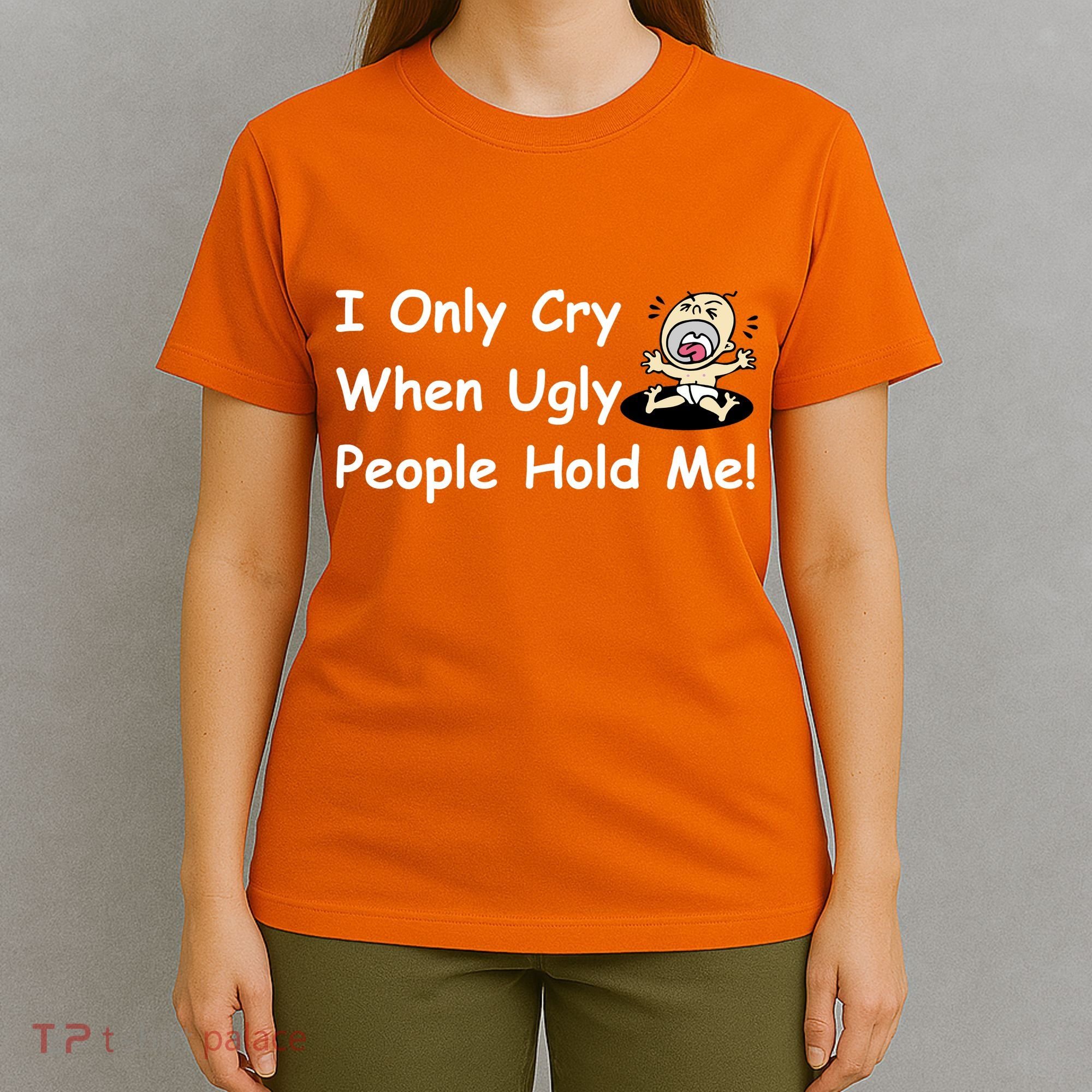 I Only Cry When Ugly People Hold Me T-Shirt