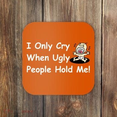 I Only Cry When Ugly People Hold Me Coaster