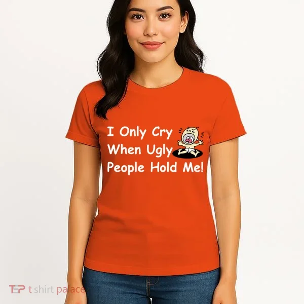I Only Cry When Ugly People Hold Me Women's T-Shirt