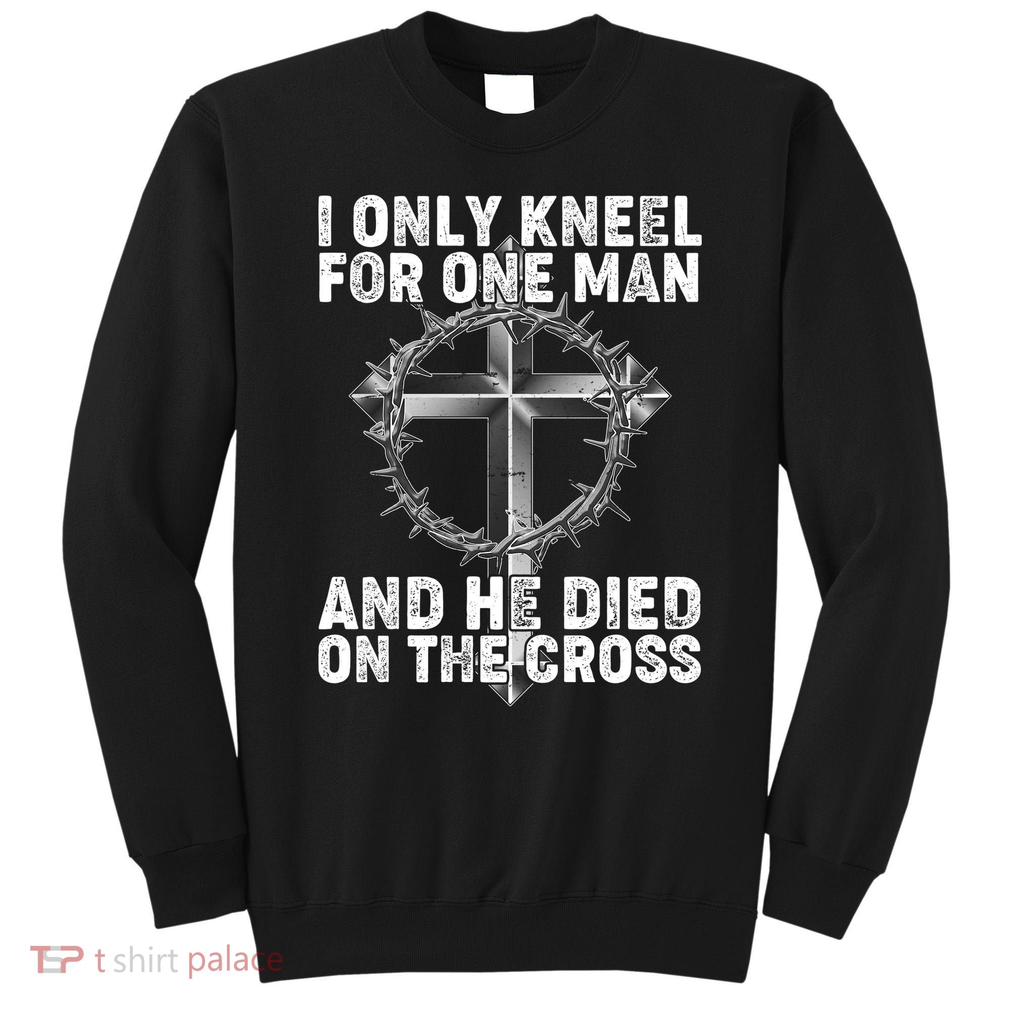 I Only Kneel For One Man And He Died On The Cross Sweatshirt