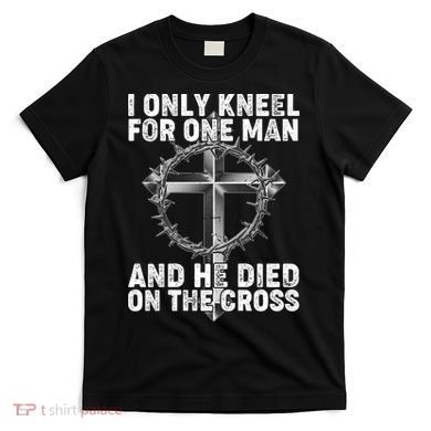 I Only Kneel For One Man And He Died On The Cross T-Shirt