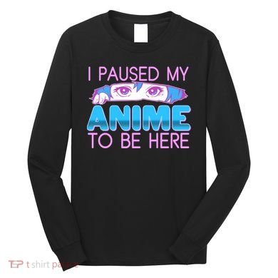 I Pause My Anime To Be Here Anime Fan Long Sleeve Shirt