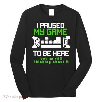 I Paused My Game To Be Here But I'm Still Thinking About It Long Sleeve Shirt