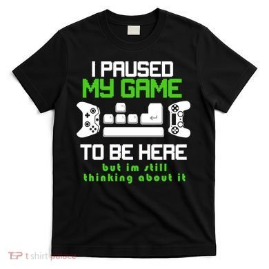 I Paused My Game To Be Here But I'm Still Thinking About It T-Shirt