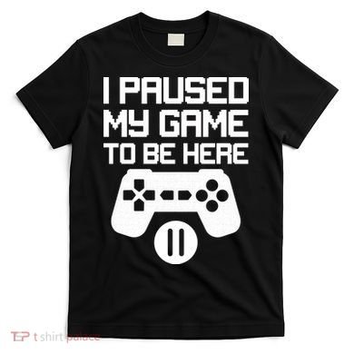 I Paused My Video Game To Be Here T-Shirt