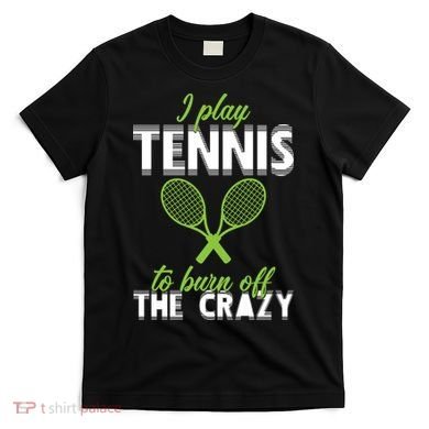 I Play Tennis To Burn Off The Crazy T-Shirt