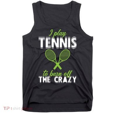 I Play Tennis To Burn Off The Crazy Tank Top