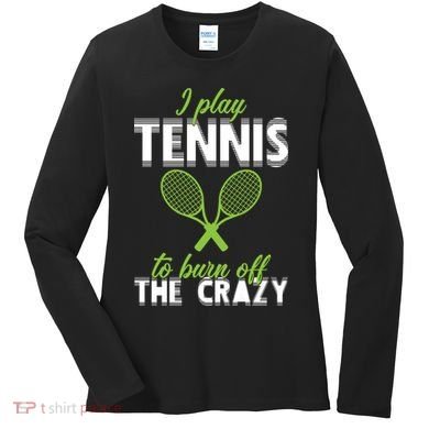 I Play Tennis To Burn Off The Crazy Women's Long Sleeve Shirt