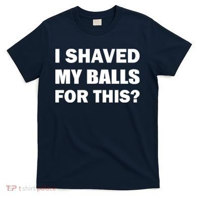 I Shaved My Bals For This? T-Shirt