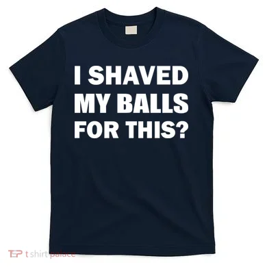 I Shaved My Bals For This? T-Shirt