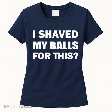 I Shaved My Bals For This? Women's T-Shirt