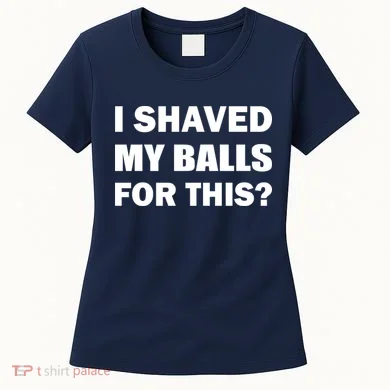 I Shaved My Bals For This? Women's T-Shirt