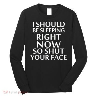 I Should Be Sleeping So Shut Your Face Long Sleeve Shirt