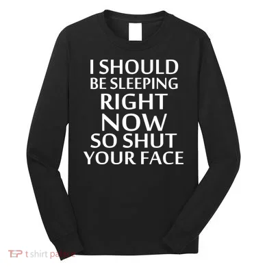 I Should Be Sleeping So Shut Your Face Long Sleeve Shirt